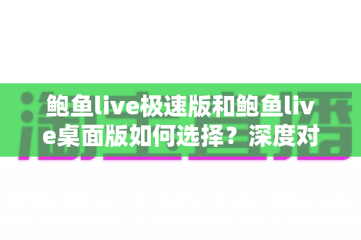 鲍鱼live极速版和鲍鱼live桌面版如何选择？深度对比助你找到最适合自己的观看方式
