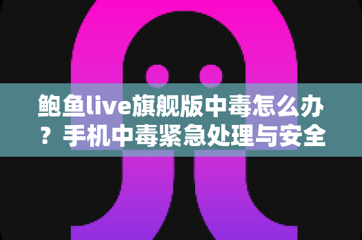 鲍鱼live旗舰版中毒怎么办？手机中毒紧急处理与安全防护全攻略