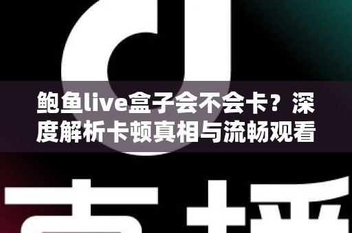 鲍鱼live盒子会不会卡?深度解析卡顿真相与流畅观看全攻略 鲍鱼live盒子会不会卡?深度解析卡顿真相与流畅观看全攻略