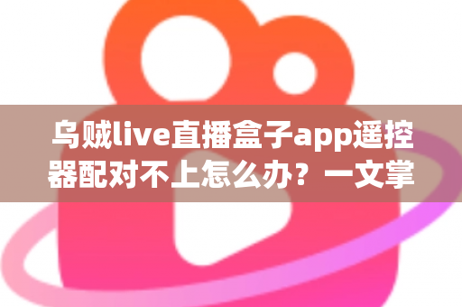 乌贼live直播盒子app遥控器配对不上怎么办？一文掌握全部排查与解决技巧，快速恢复畅快观影体验