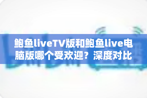 鲍鱼liveTV版和鲍鱼live电脑版哪个受欢迎？深度对比分析助你选对最佳版本