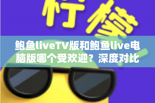 鲍鱼liveTV版和鲍鱼live电脑版哪个受欢迎？深度对比分析助你选对最佳版本