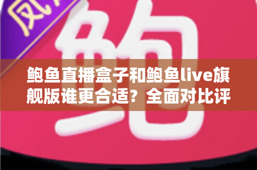 鲍鱼直播盒子和鲍鱼live旗舰版谁更合适？全面对比评测帮你找到答案