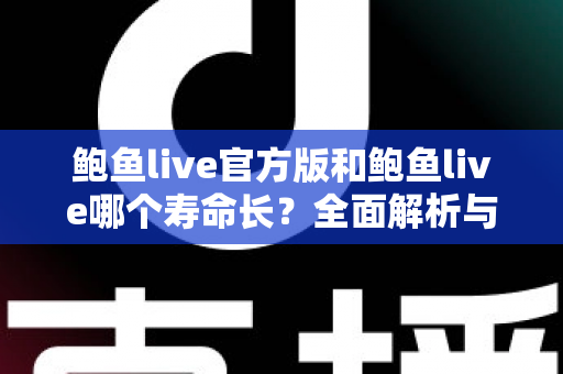 鲍鱼live官方版和鲍鱼live哪个寿命长？全面解析与实用选择指南