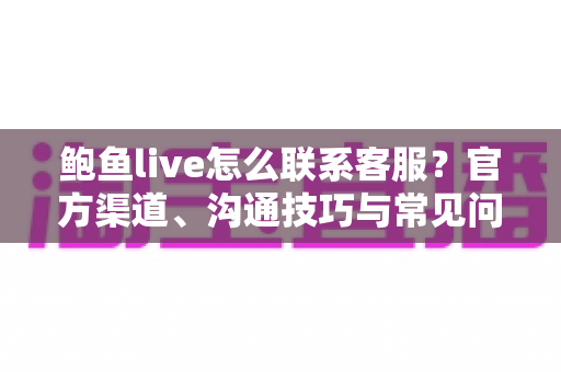 鲍鱼live怎么联系客服？官方渠道、沟通技巧与常见问题一站式指南