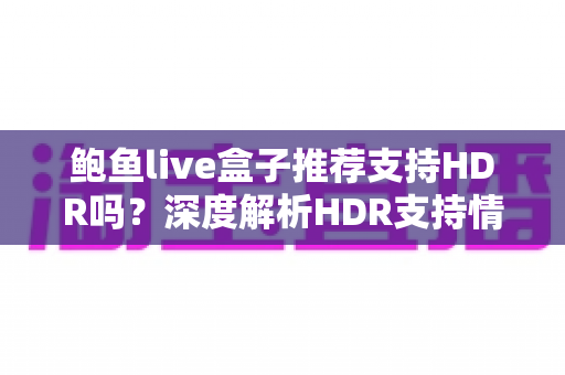 鲍鱼live盒子推荐支持HDR吗?深度解析HDR支持情况与电视盒子选购全攻略 鲍鱼live盒子推荐支持HDR吗?深度解析HDR支持情况与电视盒子选购全攻略