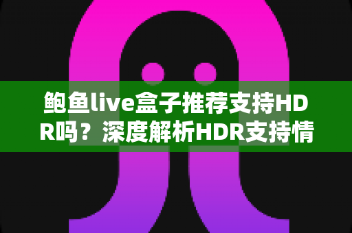 鲍鱼live盒子推荐支持HDR吗？深度解析HDR支持情况与电视盒子选购全攻略