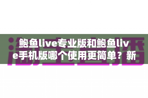 鲍鱼live专业版和鲍鱼live手机版哪个使用更简单？新手友好度全方位对比评测