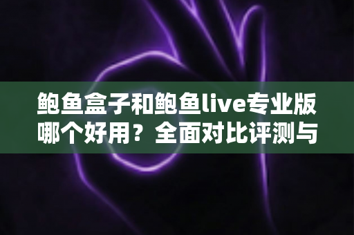 鲍鱼盒子和鲍鱼live专业版哪个好用?全面对比评测与选择指南 鲍鱼盒子和鲍鱼live专业版哪个好用?全面对比评测与选择指南