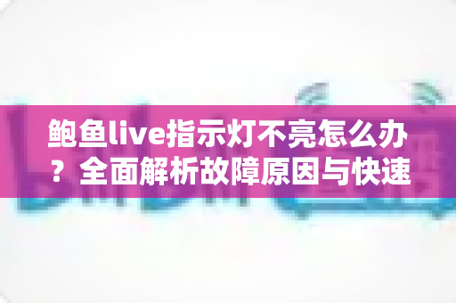 鲍鱼live指示灯不亮怎么办？全面解析故障原因与快速修复技巧