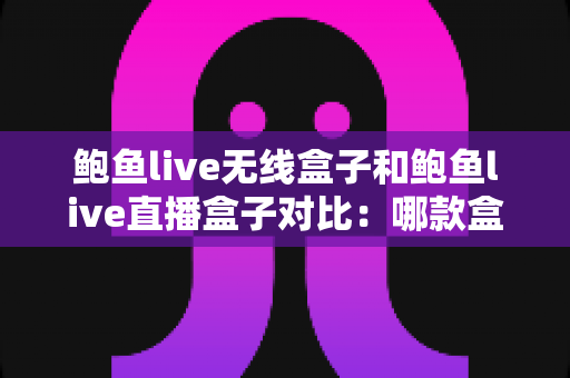 鲍鱼live无线盒子和鲍鱼live直播盒子对比：哪款盒子更值得入手？一份全面的选购指南