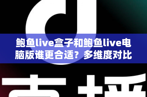 鲍鱼live盒子和鲍鱼live电脑版谁更合适？多维度对比分析与实用选择指南