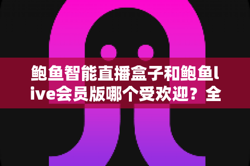 鲍鱼智能直播盒子和鲍鱼live会员版哪个受欢迎？全方位对比评测与选购指南
