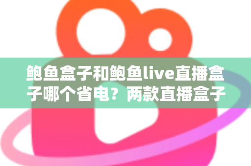 鲍鱼盒子和鲍鱼live直播盒子哪个省电?两款直播盒子功耗深度对比与省电全攻略 鲍鱼盒子和鲍鱼live直播盒子哪个省电?两款直播盒子功耗深度对比与省电全攻略