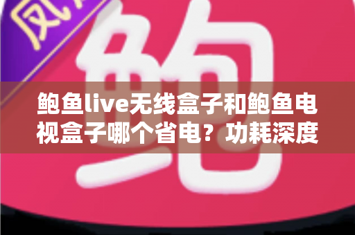 鲍鱼live无线盒子和鲍鱼电视盒子哪个省电?功耗深度对比与省电选购终极指南 鲍鱼live无线盒子和鲍鱼电视盒子哪个省电?功耗深度对比与省电选购终极指南