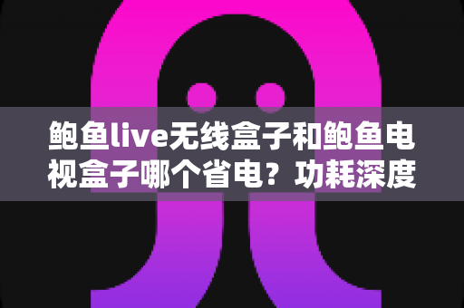 鲍鱼live无线盒子和鲍鱼电视盒子哪个省电?功耗深度对比与省电选购终极指南 鲍鱼live无线盒子和鲍鱼电视盒子哪个省电?功耗深度对比与省电选购终极指南