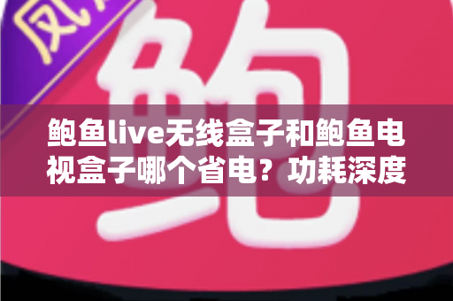 鲍鱼live无线盒子和鲍鱼电视盒子哪个省电?功耗深度对比与省电选购终极指南 鲍鱼live无线盒子和鲍鱼电视盒子哪个省电?功耗深度对比与省电选购终极指南