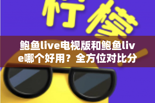 鲍鱼live电视版和鲍鱼live哪个好用?全方位对比分析帮你选对版本 鲍鱼live电视版和鲍鱼live哪个好用?全方位对比分析帮你选对版本