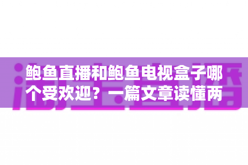 鲍鱼直播和鲍鱼电视盒子哪个受欢迎？一篇文章读懂两大观影方式的热度与选择