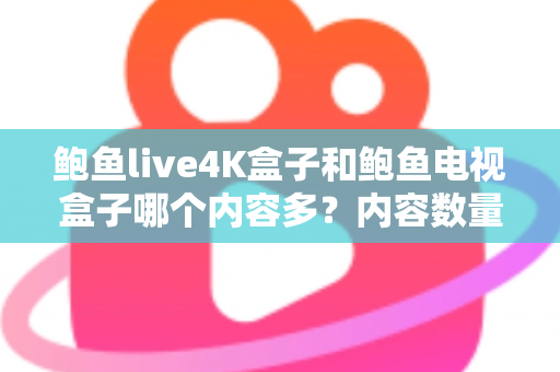 鲍鱼live4K盒子和鲍鱼电视盒子哪个内容多？内容数量与观看体验全方位对比指南