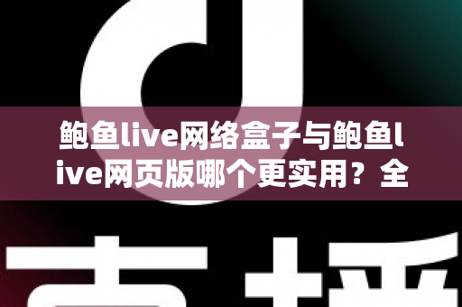 鲍鱼live网络盒子与鲍鱼live网页版哪个更实用？全面对比帮你找到最适合的观看方案
