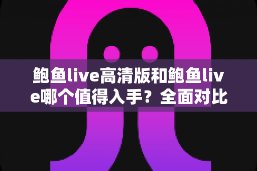 鲍鱼live高清版和鲍鱼live哪个值得入手？全面对比评测帮你选出最适合的版本