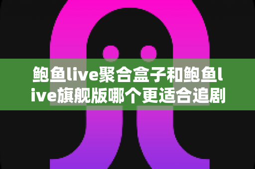 鲍鱼live聚合盒子和鲍鱼live旗舰版哪个更适合追剧？追剧党必看的深度对比与选购指南