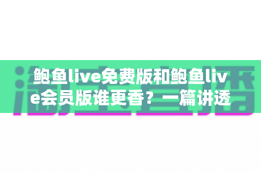 鲍鱼live免费版和鲍鱼live会员版谁更香?一篇讲透功能差异、权益对比与性价比的深度测评 鲍鱼live免费版和鲍鱼live会员版谁更香?一篇讲透功能差异、权益对比与性价比的深度测评