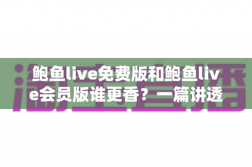 鲍鱼live免费版和鲍鱼live会员版谁更香?一篇讲透功能差异、权益对比与性价比的深度测评 鲍鱼live免费版和鲍鱼live会员版谁更香?一篇讲透功能差异、权益对比与性价比的深度测评