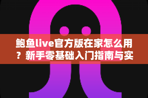 鲍鱼live官方版在家怎么用？新手零基础入门指南与实用技巧全解析