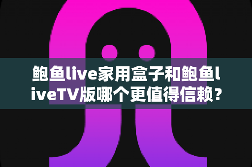 鲍鱼live家用盒子和鲍鱼liveTV版哪个更值得信赖?——双版本全方位对比评测与安全使用指南 鲍鱼live家用盒子和鲍鱼liveTV版哪个更值得信赖?——双版本全方位对比评测与安全使用指南