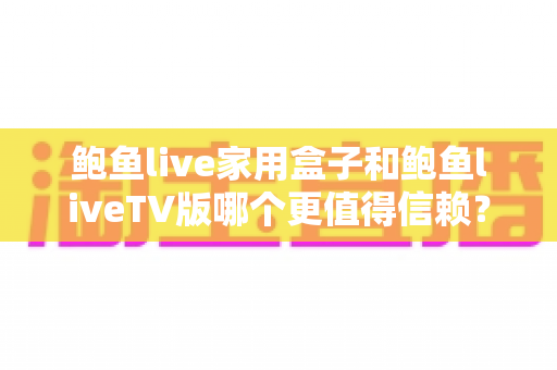 鲍鱼live家用盒子和鲍鱼liveTV版哪个更值得信赖?——双版本全方位对比评测与安全使用指南 鲍鱼live家用盒子和鲍鱼liveTV版哪个更值得信赖?——双版本全方位对比评测与安全使用指南