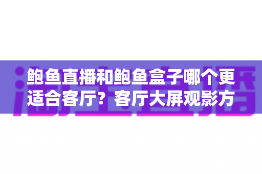 鲍鱼直播和鲍鱼盒子哪个更适合客厅?客厅大屏观影方案深度对比与选购指南 鲍鱼直播和鲍鱼盒子哪个更适合客厅?客厅大屏观影方案深度对比与选购指南