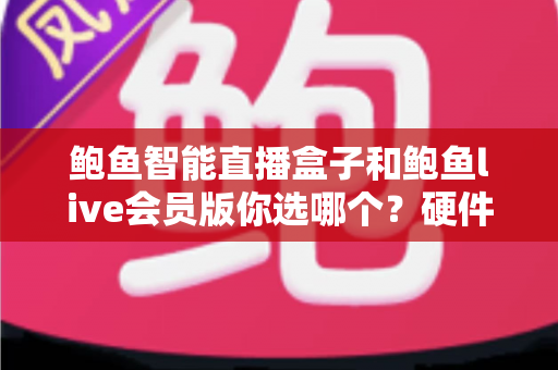 鲍鱼智能直播盒子和鲍鱼live会员版你选哪个？硬件与会员双版本深度对比，帮你一次选对不踩坑