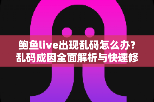 鲍鱼live出现乱码怎么办?乱码成因全面解析与快速修复实用指南 鲍鱼live出现乱码怎么办?乱码成因全面解析与快速修复实用指南