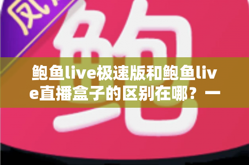鲍鱼live极速版和鲍鱼live直播盒子的区别在哪?一篇文章讲透两款产品的定位、功能与选择建议 鲍鱼live极速版和鲍鱼live直播盒子的区别在哪?一篇文章讲透两款产品的定位、功能与选择建议