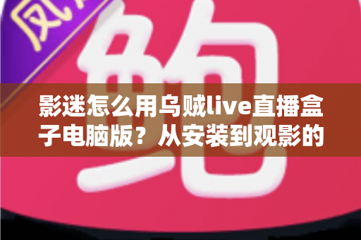 影迷怎么用乌贼live直播盒子电脑版？从安装到观影的全流程实用指南