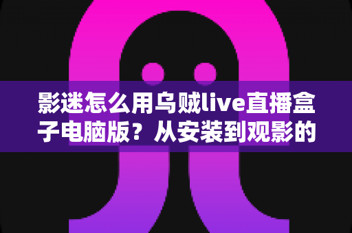 影迷怎么用乌贼live直播盒子电脑版？从安装到观影的全流程实用指南
