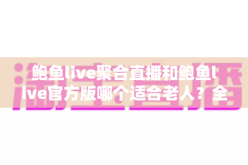 鲍鱼live聚合直播和鲍鱼live官方版哪个适合老人?全面对比分析与贴心选择指南 鲍鱼live聚合直播和鲍鱼live官方版哪个适合老人?全面对比分析与贴心选择指南