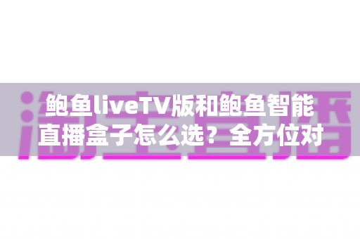 鲍鱼liveTV版和鲍鱼智能直播盒子怎么选?全方位对比解析助你找到最合适的大屏直播方案 鲍鱼liveTV版和鲍鱼智能直播盒子怎么选?全方位对比解析助你找到最合适的大屏直播方案