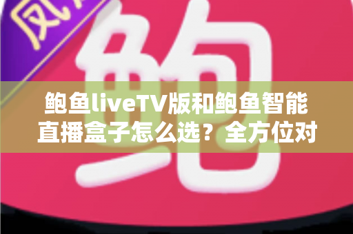 鲍鱼liveTV版和鲍鱼智能直播盒子怎么选?全方位对比解析助你找到最合适的大屏直播方案 鲍鱼liveTV版和鲍鱼智能直播盒子怎么选?全方位对比解析助你找到最合适的大屏直播方案