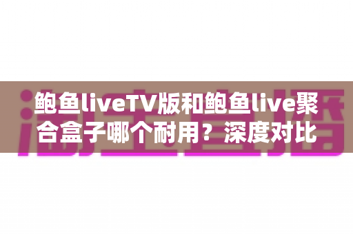 鲍鱼liveTV版和鲍鱼live聚合盒子哪个耐用?深度对比解析助你选对长期伴侣 鲍鱼liveTV版和鲍鱼live聚合盒子哪个耐用?深度对比解析助你选对长期伴侣