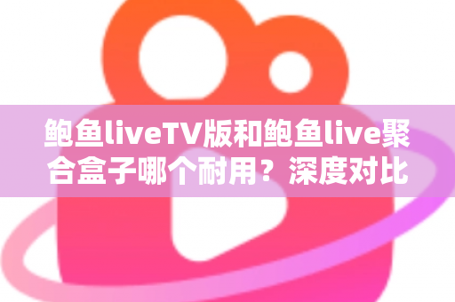 鲍鱼liveTV版和鲍鱼live聚合盒子哪个耐用？深度对比解析助你选对长期伴侣