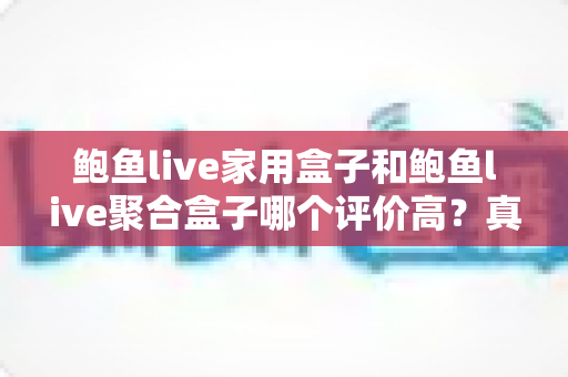 鲍鱼live家用盒子和鲍鱼live聚合盒子哪个评价高?真实用户口碑深度对比与选购避坑指南 鲍鱼live家用盒子和鲍鱼live聚合盒子哪个评价高?真实用户口碑深度对比与选购避坑指南