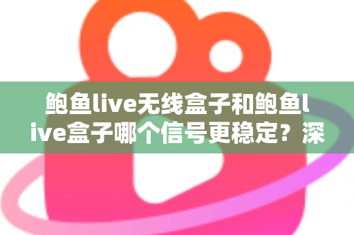 鲍鱼live无线盒子和鲍鱼live盒子哪个信号更稳定？深度对比与选购全攻略
