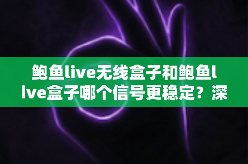 鲍鱼live无线盒子和鲍鱼live盒子哪个信号更稳定？深度对比与选购全攻略