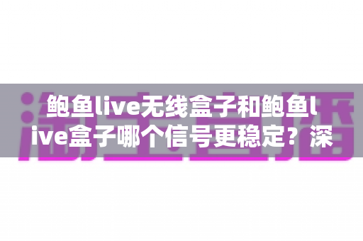 鲍鱼live无线盒子和鲍鱼live盒子哪个信号更稳定？深度对比与选购全攻略