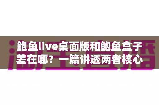鲍鱼live桌面版和鲍鱼盒子差在哪？一篇讲透两者核心区别与选择建议
