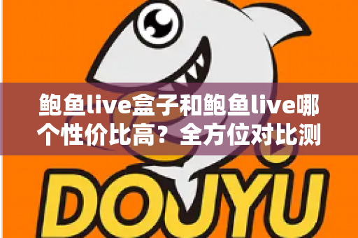 鲍鱼live盒子和鲍鱼live哪个性价比高？全方位对比测评，帮你选对不花冤枉钱