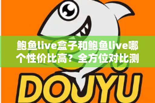 鲍鱼live盒子和鲍鱼live哪个性价比高？全方位对比测评，帮你选对不花冤枉钱